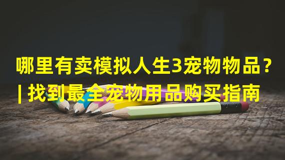 哪里有卖模拟人生3宠物物品？| 找到最全宠物用品购买指南